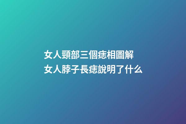 女人頸部三個痣相圖解 女人脖子長痣說明了什么